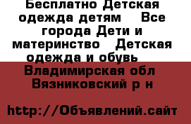 Бесплатно Детская одежда детям  - Все города Дети и материнство » Детская одежда и обувь   . Владимирская обл.,Вязниковский р-н